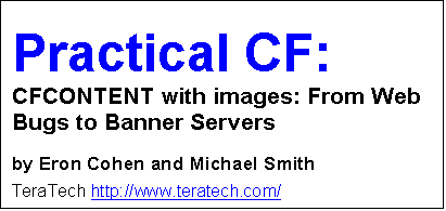 Text Box: Practical CF: CFCONTENT with images: From Web Bugs to Banner Servers
by Eron Cohen and Michael Smith
TeraTech http://www.teratech.com/

